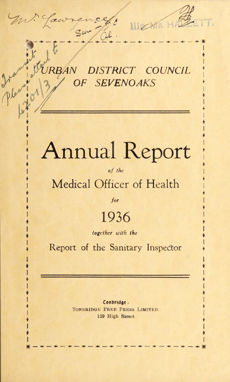 S-' 'of. *•» ■—— '•< »•» «*• RBAN DISTRICT COUNCIL OF SEVENOAKS Annual Report of the Medical Officer of Health for 1936 together with the Report of the Sanitary Inspector f 1 i Conbridfle: Tonbridge Free Press Limited 129 High Street * I * V, — — *•“ ■- - 4- — - $