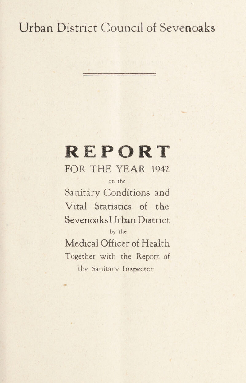 Urban District Council of Sevenoaks Rir o o T IL V# K. I FOR THE YEAR 1942 on the Sanitary Conditions and Vital Statistics of the Sevenoaks Urban District by the Medical Officer of Health Together with the Report of the Sanitary Inspector