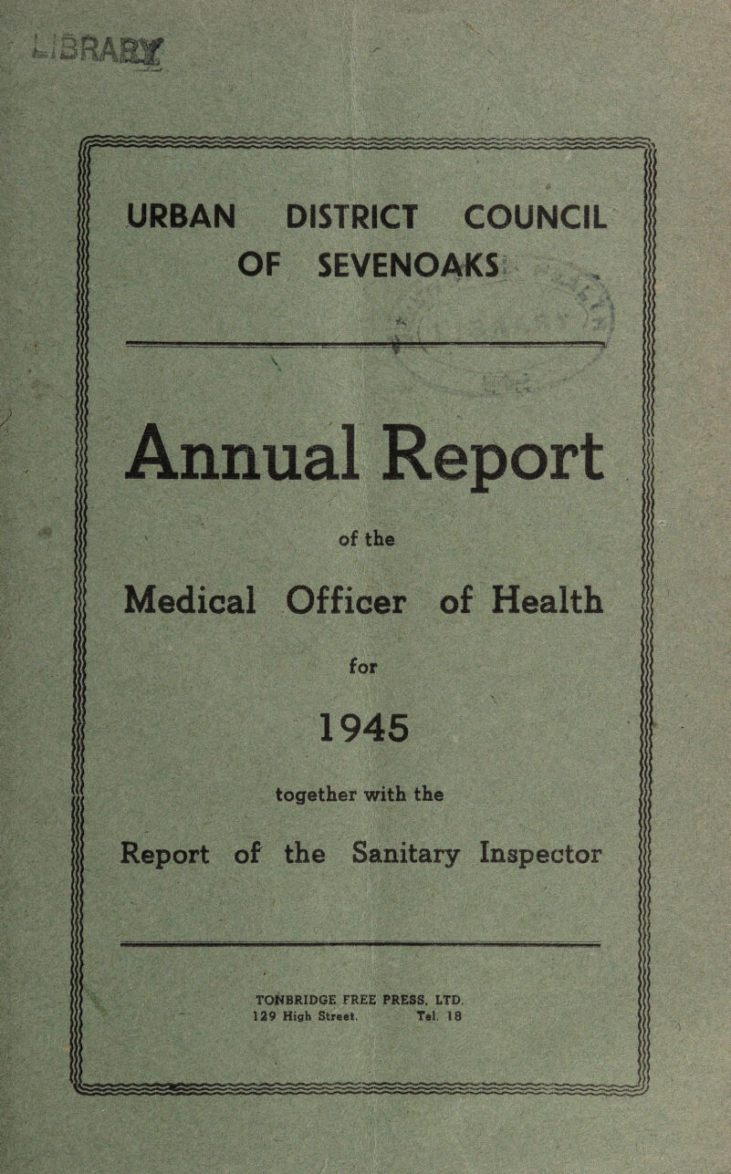 ; 31 URBAN DISTRICT COUNCIL OF SEVENOAKS Annual Report of the Medical Officer of Health for 1945 together with the Report of the Sanitary Inspector TONBRIDGE FREE PRESS, LTD. 129 High Street. Tel. 18