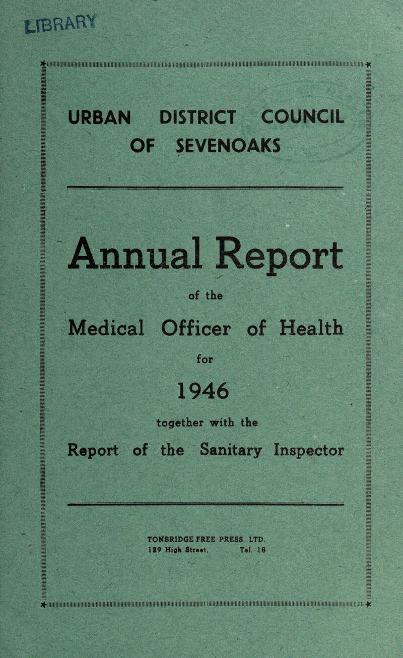 If JliHIIIIIHIIIIIIIIIIIIIIIinilllllllllllllllllliillllllllNIIIilillllllllllliillfflillliUllllllllllllllllM URBAN OF DISTRICT COUNCIL SEVENOAKS Annual Report of the Medical Officer of Health -.)■ - r- _ - s ■ for 1946 together with the Report of the Sanitary Inspector TONBRIDGE FREE PRESS, LTD. 129 High Street, Tel. 18 ( / ★ llilllIlllll!IlilllltlllHlll!ll!lt!llll!lllIllIlllllllll!!!llll!lllllllll!llillllll(!llll!llin ISIIilllllilllllHIlilllllHimillllM