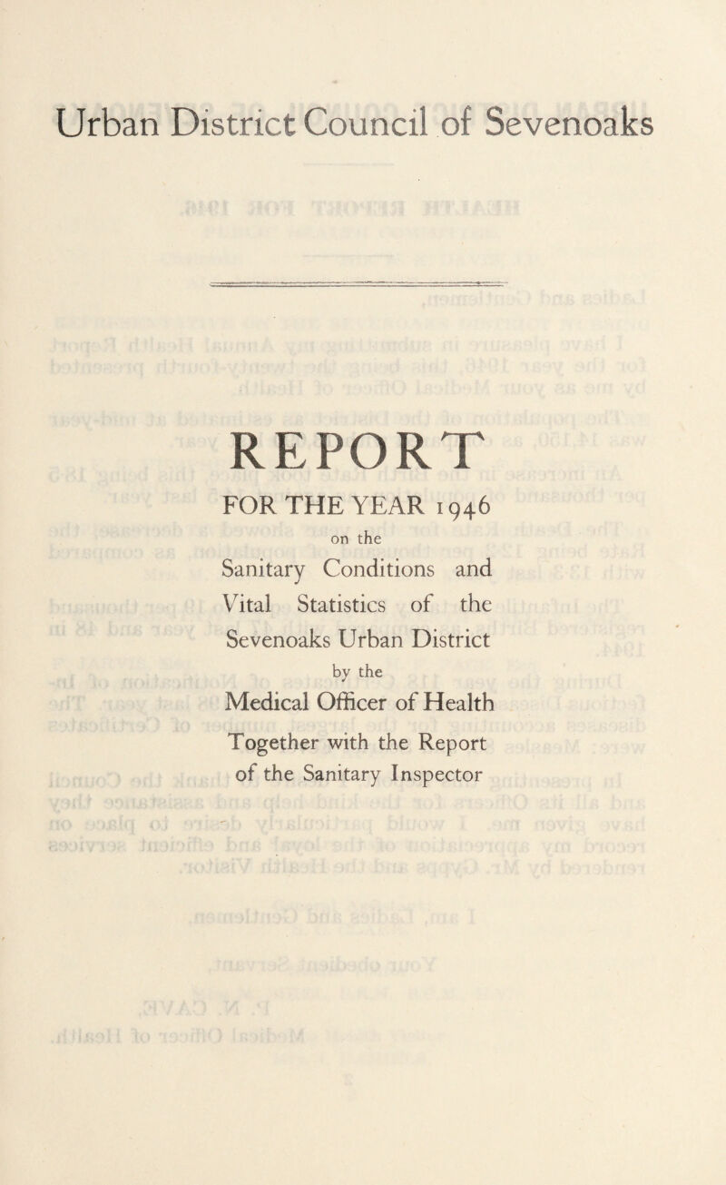 Urban District Council of Sevenoaks REPORT FOR THE YEAR 1946 on the Sanitary Conditions and Vital Statistics of the Sevenoaks Urban District by the Medical Officer of Health Together with the Report of the Sanitary Inspector