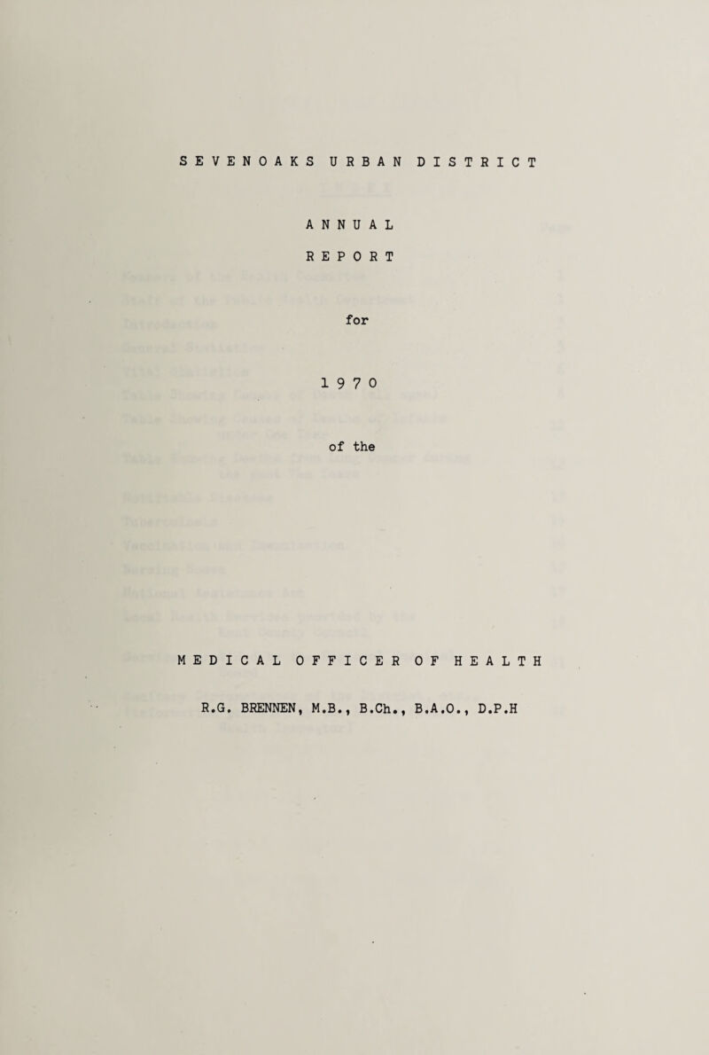 SEVENOAKS URBAN DISTRICT ANNUAL REPORT for 19 7 0 of the MEDICAL OFFICER R.G, BRENNEN, M.B., B.Ch., OF HEALTH B.A.O., D.P.H