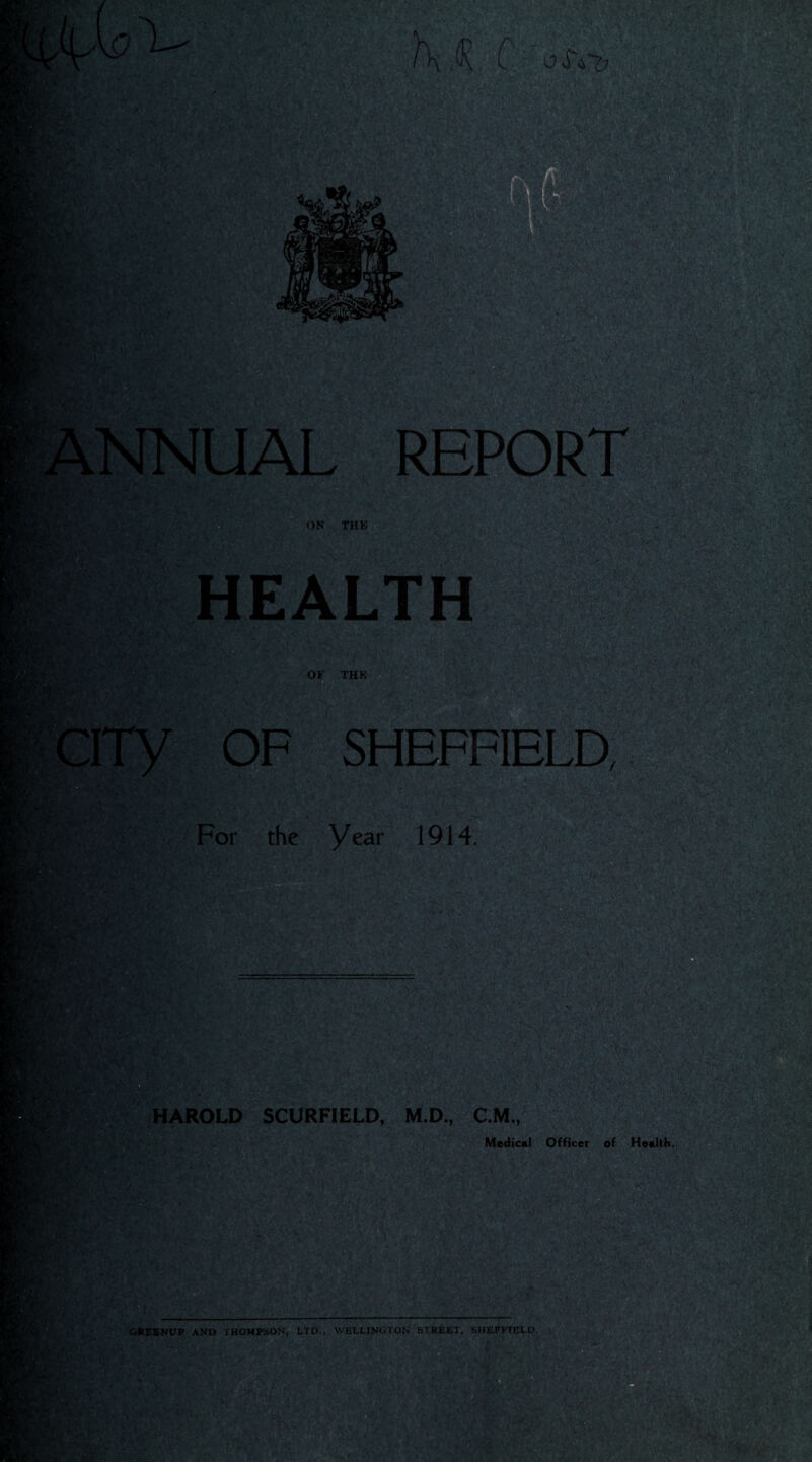 JNUAL REPORT ON THE HEALTH OF THE OF SHEFFIELD, For the Year 1914. ' jfCGV *■•*» ; '» >1 HAROLD SCURFIELD, M.D., C.M., Medical Officer of Health