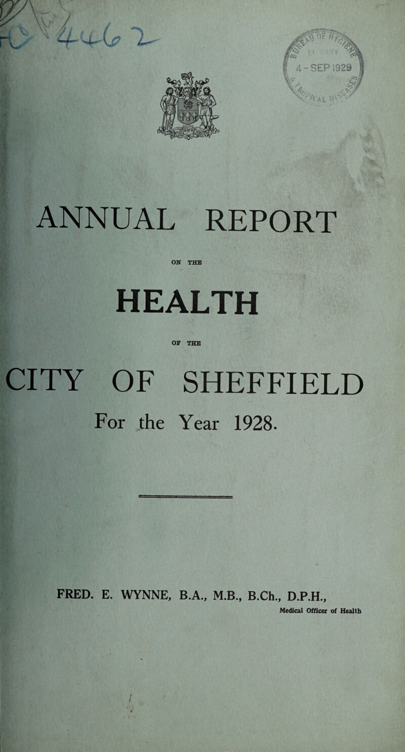 ANNUAL REPORT ON THE HEALTH OB' THE CITY OF SHEFFIELD For the Year 1928. FRED. E. WYNNE, B.A., M.B., B.Ch., D.P.H., Medical Officer of Health r