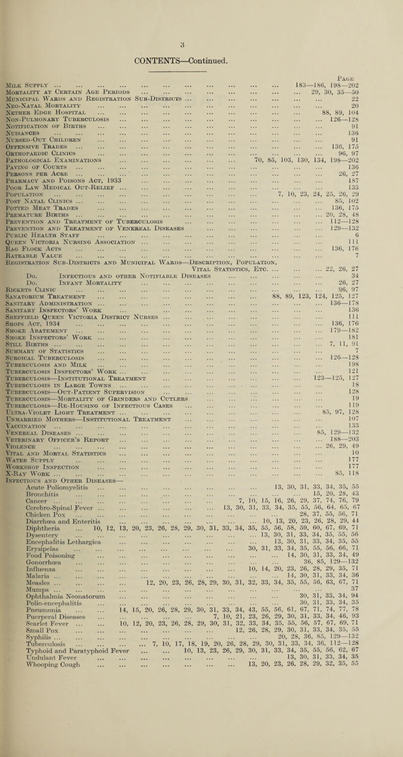 CONTENTS—Continued. Milk Supply. Mobtality at Cebtain Age Peeiods Municipal Wabds and Registeation Sub-Diste Neo-Natal Mobtality Nethee Edge Hospital Non-Pulmonaey Tubebculosis Notification of Bieths Nuisances Nuesed-Out Childben Offensive Teades Oethopaedic Clinics Pathological Exaiunations ... ... ... ... ... ... 70, 85, 103, Pa\tng of Coubts Peesons pee Agee Phaemacy and Poisons Act, 1933 PooE Law Medical Out-Relief Population ... ... ... ... ... ... ... ... ... ... 7, 10 Post Natal Clinics . Potted Meat Teades Peematuee Bieths . Peevention and Tbeatalent of Tubebculosis Peevention and Teeatment of Venebeal Diseases Public Health Staff Queen Victoeia Nubsing Association Rag Flock Acts ... . Rateable Value Registeation Sub-Disteicts and Municipal Waeds—Desceiption, Population Vital Statistics, Etc. Do. Infectious and otheb Notifiable Diseases Do. Infant Mobtality Rickets Clinic Sanatoeium Teeatment ... ... ... ... ... ... ... ... 88, 89, Sanitaey Administeation ... Sanitaby Inspectoes’ Woek Sheffield Queen Victoeia Disteict Nubses Shops Act, 1934 Smoke Abatement Smoke Inspectoes’ Woek Still Bieths ... SuMMAEY OF Statistics SuEGiCAL Tubebculosis Tubebculosis and Milk Tubebculosis Inspectoes’ Woek .. Tubeecli'losis—Institutional Teeatment Tubebculosis in Labge Towns Tubebculosis—Out-Patient Supeevision Tubebculosis—Mobtality of Geindees and Cutlees Tubebculosis—Re-Housing of Infectious Cases Ultea-Violet Light Teeatment ... Unmaeeied Mothees—Institutional Teeatment Vaccination Venebeal Diseases ... Veteeinaby Officee’s Repoet Violence Vital and Moetal Statistics Watee Supply Woekshop Inspection X-Ray Woek ... Infectious and Othee Diseases— Acute Poliomyelitis Bronchitis Cancer ... Cerebro-Spinal Fever ., Chicken Pox Diarrhoea and Enteritis Diphtheria ... 10, 12, 13, 20, 23, 26, 28, 29, 30, Dysentery Encephalitis Lethargica Erysipelas Food Poisoning Gonorrhoea Influenza Malaria ... Measles ... Mumps ... Ophthalmia Neonatorum Polio-encephalitis Pneumonia Puerperal Diseases Scarlet Fever Small Pox Syphilis ... Tuberculosis Typhoid and Paratyphoid Fever Undulant Fever Whooping Cough 14 10 16, 12, 12, 20 20, 26 20, 23 7, io 23, 26, 28, Page 183—186, 198—202 29, 30, 35—50 22 20 88, 89, 104 ... 126—128 91 136 91 ... 136, 175 96, 97 130, 134, 198—202 136 26, 27 187 133 23, 24, 25, 26, 29 85, 102 136, 175 ... 20, 28, 48 ... 112—128 ... 129—132 6 111 ... 136, 176 ... 22, 26, 27 34 26, 27 96, 97 123, 124, 125, 127 ... 136—178 136 111 ... 136, 176 ... 179—182 181 ... 7, 11, 91 7 ... 126—128 198 121 123—125, 127 18 128 19 119 85, 97, 128 107 133 85, 129—132 ... 188—203 ... 26, 29, 49 10 177 177 85, 118 31, 28, 29, 30, 3 26, 28, 29, 2 , 17, 18, 19, 13, 30, 31, 33, 34, 35, 55 15, 20. 28, 43 7, lo'. 15, 16, 26',' 29, 37, 74, 76, 79 13, 30, 31, 33, 34, 35, 55, 56, 64, 65 67 28, 37, 55, 50, 71 10, 13, 20, 23, 26, 28, 29 44 33, 34, 35, 55, 56, 68, 69, 60, 67, 69, 71 13, 30, 31, 33, 34, 35, 55, 56 13, 30, 31, 33, 34, 35, 55 30, 31, 33, 34, 35, 65, 56, 66, 71 14, 30, 31, 33, 34, 49 36 85 129— 132 lo', 14, 20, 23, 26, 28, 29, 35, 71 14, 30, 31, 33, 34, 36 30, 31, 32, 33, 34, 35, 55, 56, 63, 67, 71 37 30, 31,’ 33, 34, 94 30, 31. 33, 34, 35 33, 34, 43', 55, 56, 61, 67, 71, 74, 77, 78 10, 21, 23, 26, 29, 30, 31, 33, 34, 46, 93 31, 32, 33, 34, 35, 65, 56, 57, 67, 69 71 12, 26, 28, 29, 30, 31, 33, 34, 35, 55 20 28 36 85 129— 132 26 ’ 28 , 29 30 31 33 34 , 36 11 2_ 128 26, 29, 30, 31, 33, 34, 36, 55, 56, 62, 67 ... 13, 30, 31, 33, 34, 35 , , 13, 20, 23, 26, 28, 29, 32, 35, 55