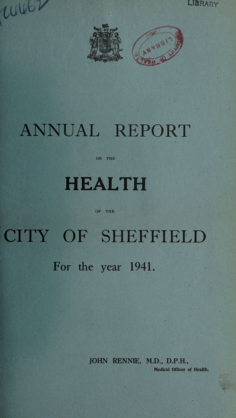 ANNUAL REPORT % ON THE HEALTH . » OF THE CITY OF SHEFFIELD For the year 1941. JOHN RENNIE, M.D., D.P.H.,