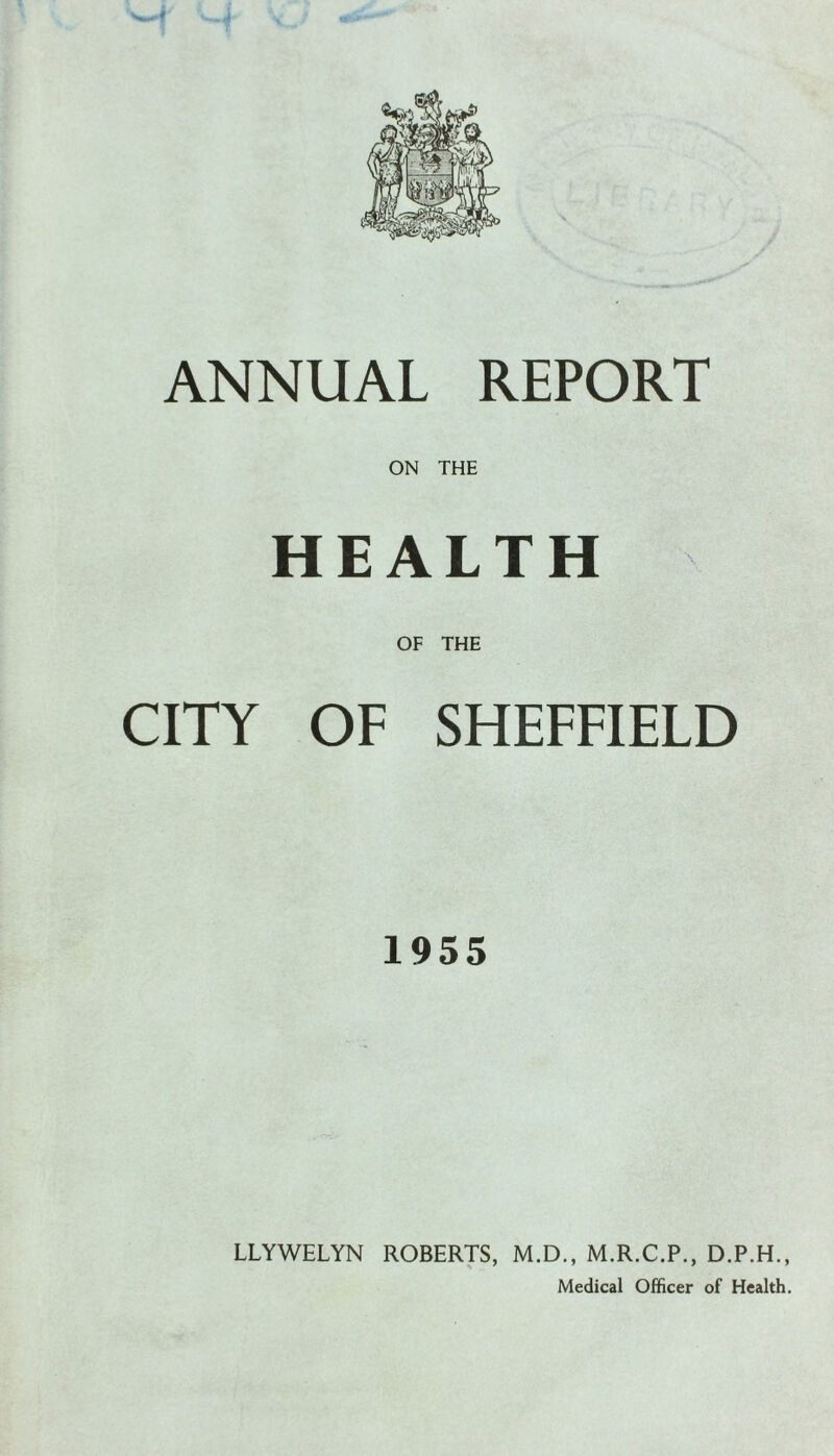 ANNUAL REPORT ON THE HEALTH OF THE CITY OF SHEFFIELD 1955 LLYWELYN ROBERTS, M.D., M.R.C.P., D.P.H., Medical Officer of Health.