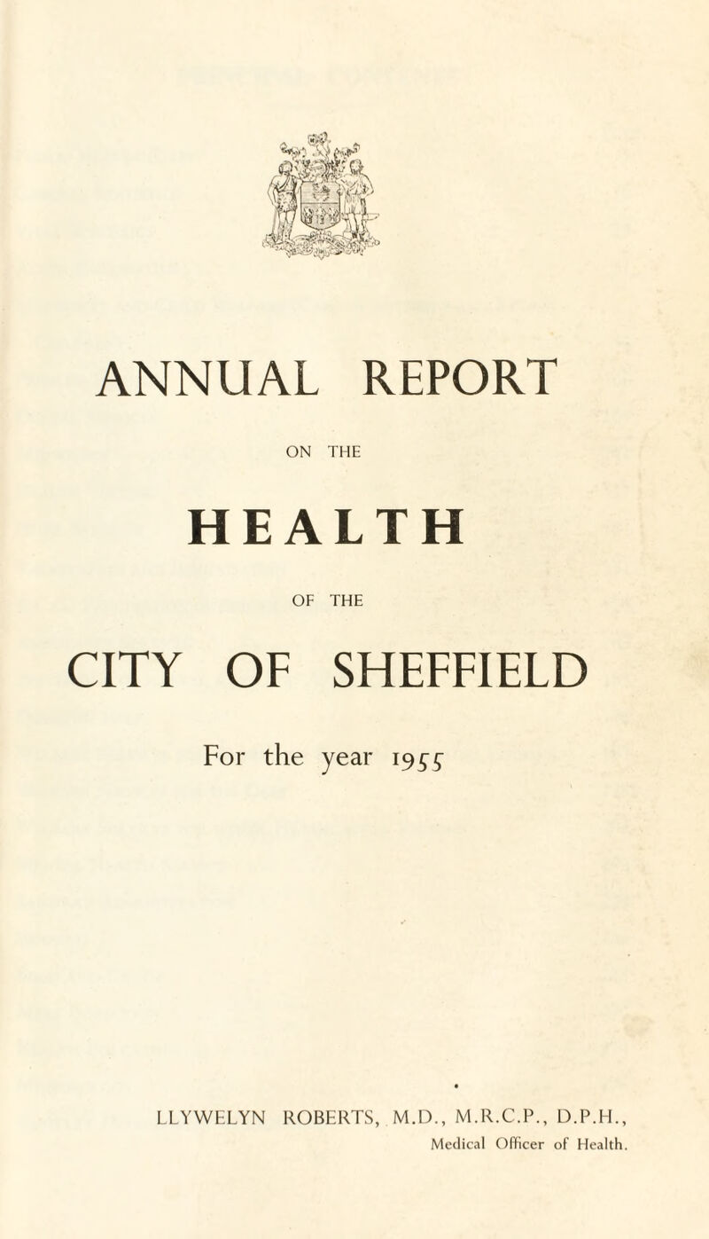 ANNUAL REPORT ON THE HEALTH OF THE CITY OF SHEFFIELD For the year LLYWELYN ROBERTS, M.D., M.R.C.P., D.P.H., Medical Officer of Health,