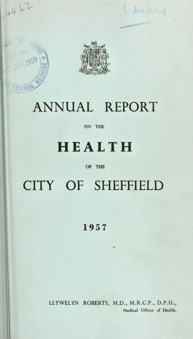 o ANNUAL REPORT ON THE HEALTH OF THE CITY OF SHEFFIELD 1957 LLYWELYN ROBERTS, M.D., M.R.C.P., D.P.H., Medical Officer of Health,