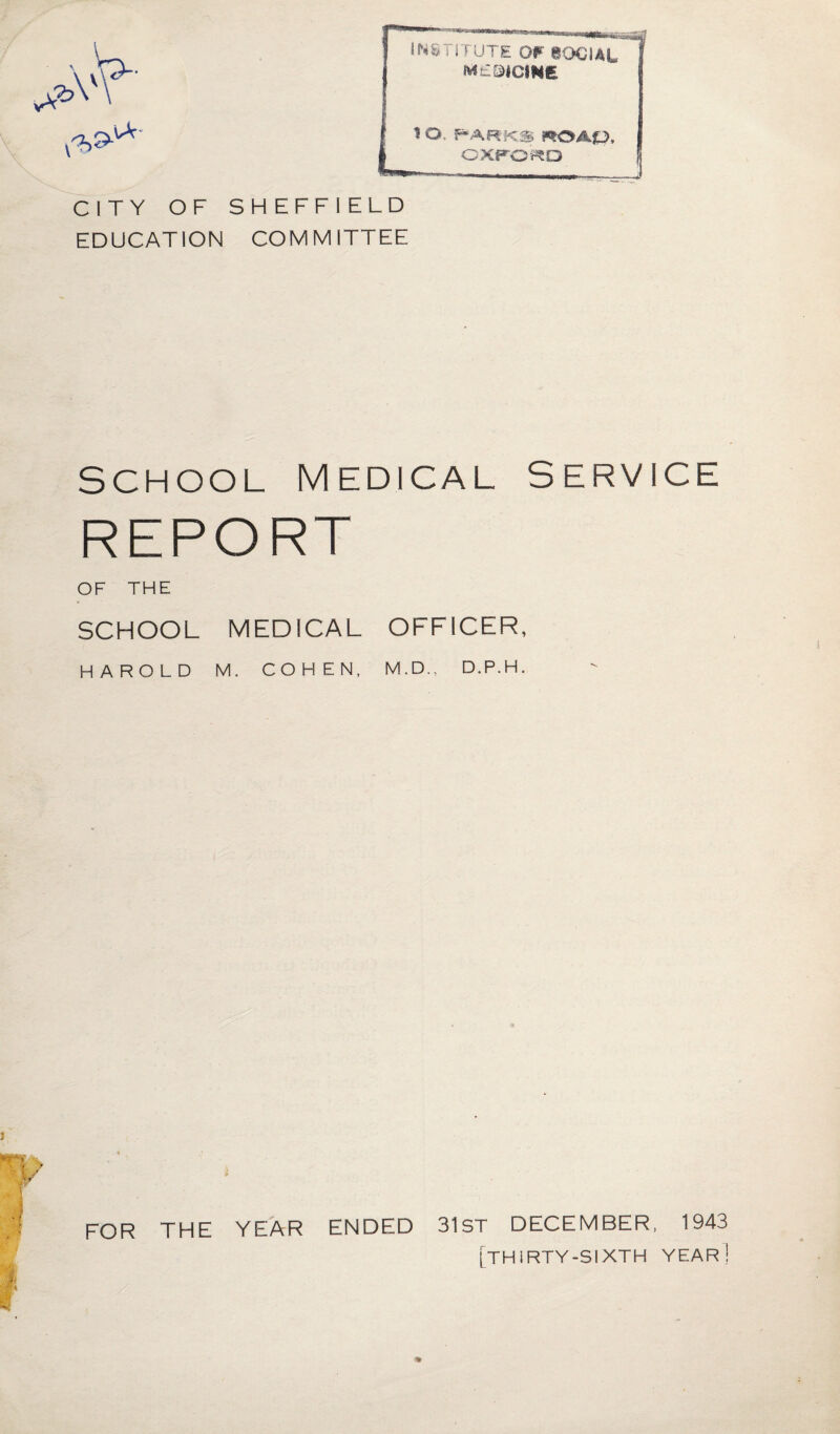 EDUCATION COMMITTEE SCHOOL MEDICAL SERVICE REPORT OF THE SCHOOL MEDICAL OFFICER, HAROLD M. COHEN, M.D., D.P.H. j FOR THE YEAR ENDED 31ST DECEMBER, 1943 [thirty-sixth year!