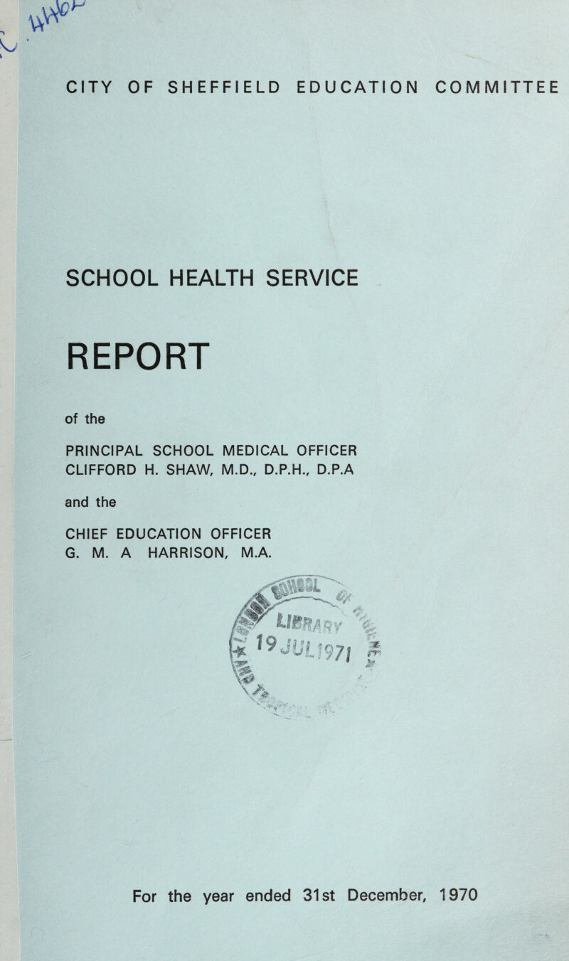 SCHOOL HEALTH SERVICE REPORT of the PRINCIPAL SCHOOL MEDICAL OFFICER CLIFFORD H. SHAW, M.D., D.P.H., D.P.A and the CHIEF EDUCATION OFFICER G. M. A HARRISON, M.A.