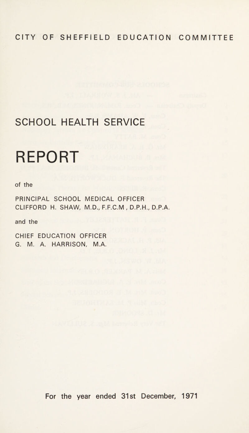 SCHOOL HEALTH SERVICE REPORT of the PRINCIPAL SCHOOL MEDICAL OFFICER CLIFFORD H. SHAW, M.D., F.F.C.M , D.P.H., D.P.A. and the CHIEF EDUCATION OFFICER G. M. A. HARRISON, M.A.