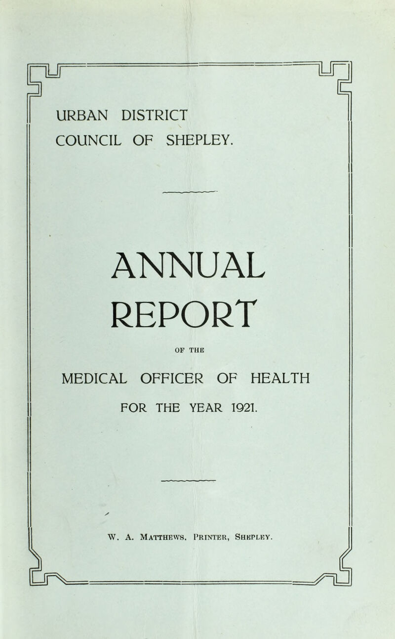 URBAN DISTRICT COUNCIL OF SHEPLEY. ANNUAL REPORT OP THE MEDICAL OFFICER OF HEALTH FOR THE YEAR 1921 W. A. Matthews. Printer, Shkpley.