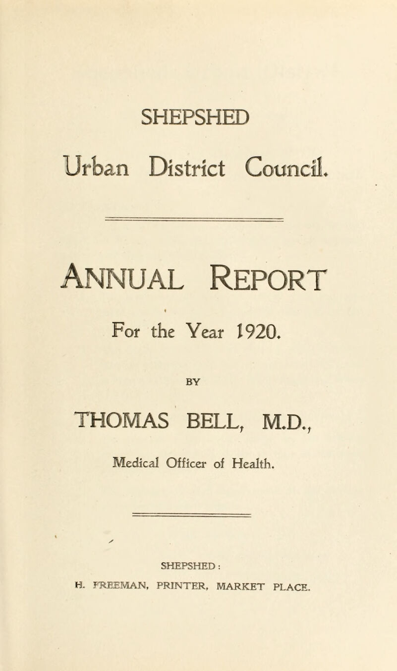 Urban EMstrict Council. Annual Report 4 For the Year 1920* BY THOMAS BELL, M.D., Medical Officer of Health. ✓ SHEPSHED : H. FMEMAN, PRINTER, MARKET PLACE.