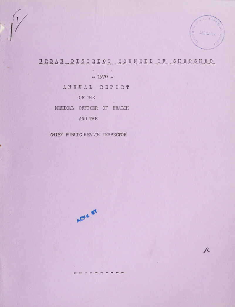 S-'5B lifts r> - \ v '*£> v r ♦ URBAN DISTRICT COUNCIL OF SHEPSHED - 1970 - ANNUAL REPORT OF THE MEDICAL OFFICER OF HEALTH AND THE CHIEF PUBLIC HEALTH INSPECTOR A