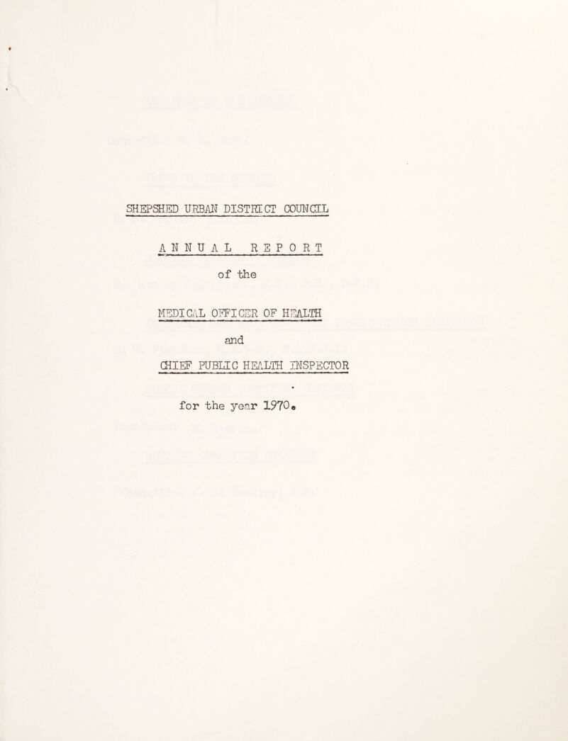 SHEPSHED URBAN DISTRICT COUNCIL ANNUAL REPORT . minim 'll »» II —m.m ■< mm> — m ■■ ■n- of the MEDICAL OFFICER OF HEALTH and CHIEF PUBLIC HEALTH INSPECTOR for the year 1970«