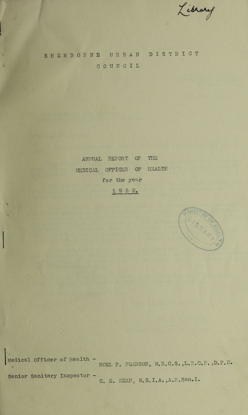 S H E R B 0 R F E U P. B A N DISTRICT COUNCIL \ ANNUAL REPORT OP THE IffiDICAL OFFICER OF HEALTH for the 3rear 1 9 5 2« I A' Medical officer of Health Senior Sanitary Inspector NOELF. PEARSON, M.R. C. S. ,L.R.C.P. ,D.P.Ii. C. E. BEAN, M.S.I.A.,A.R.San.I.