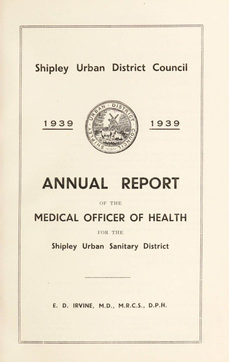 ANNUAL REPORT OF THE MEDICAL OFFICER OF HEALTH FOR THE Shipley Urban Sanitary District E. D. IRVINE, M.D., M.R.C.S., D.P.H.