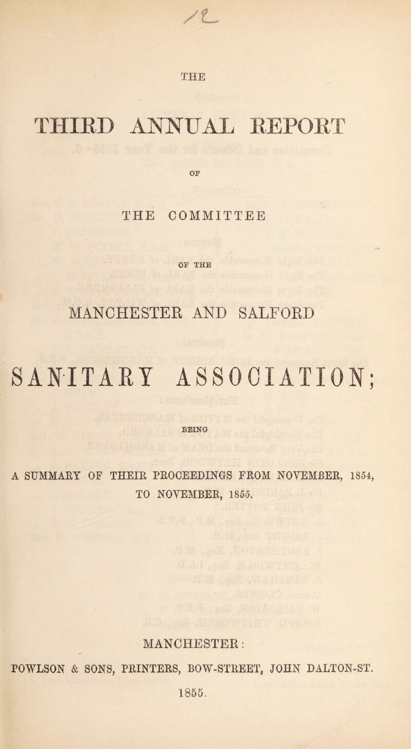 /t^ THE THIED ANNUAL EEPOET THE COMMITTEE OF THE MANCHESTER AND SALFORD SANiTAET ASSOCIATION; BEING A SUMMAEY OF THEIE PEOCEEDINGS FEOM NOYEMBEE, 1854, TO NOYEMBEE, 1855. MANCHESTER: POWLSON k SONS, PEINTEES, BOW-STEEET, JOHN DALTON-ST. 1855.