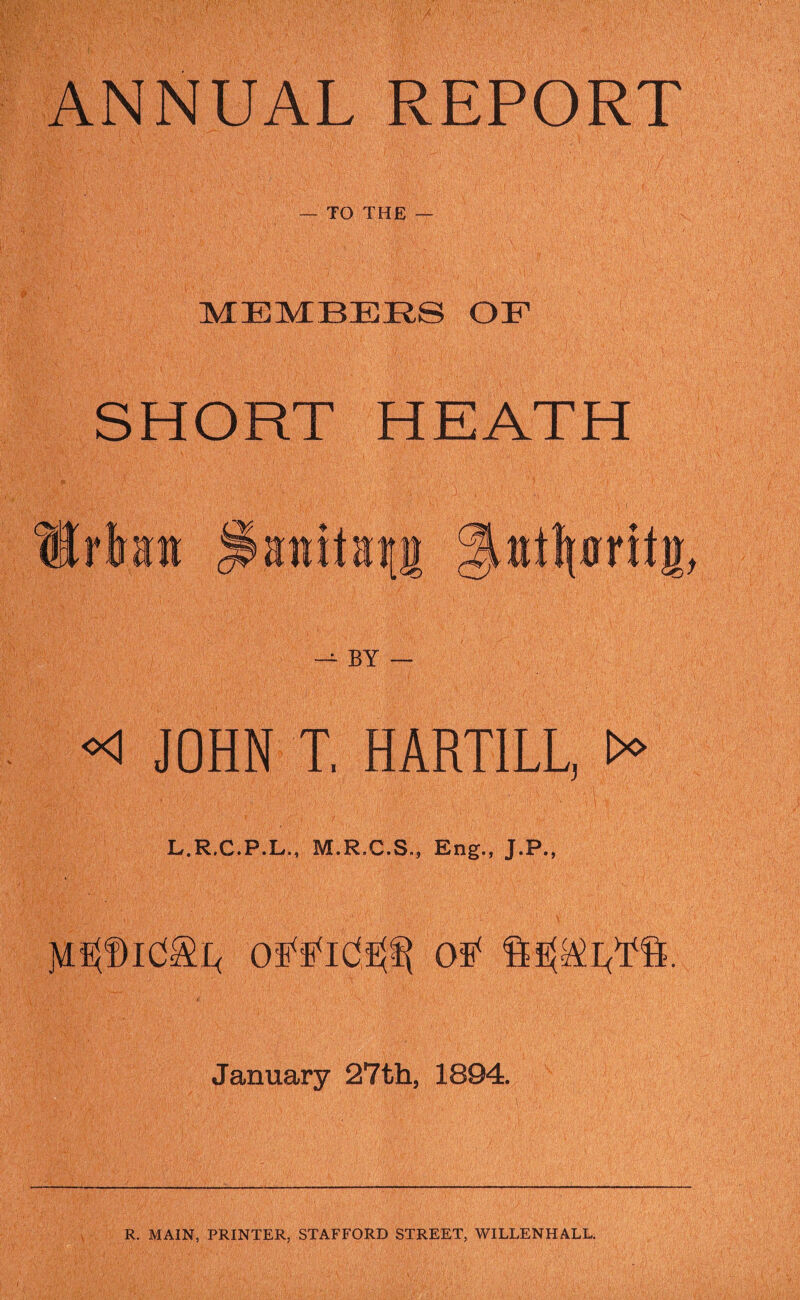 ANNUAL REPORT — TO THE — MEMBERS OF SHORT HEATH BY — ^ JOHN T, HARTILL, L.R.C.P.L., M.R.C.S., Eng., J.P., January 27th, 1894.