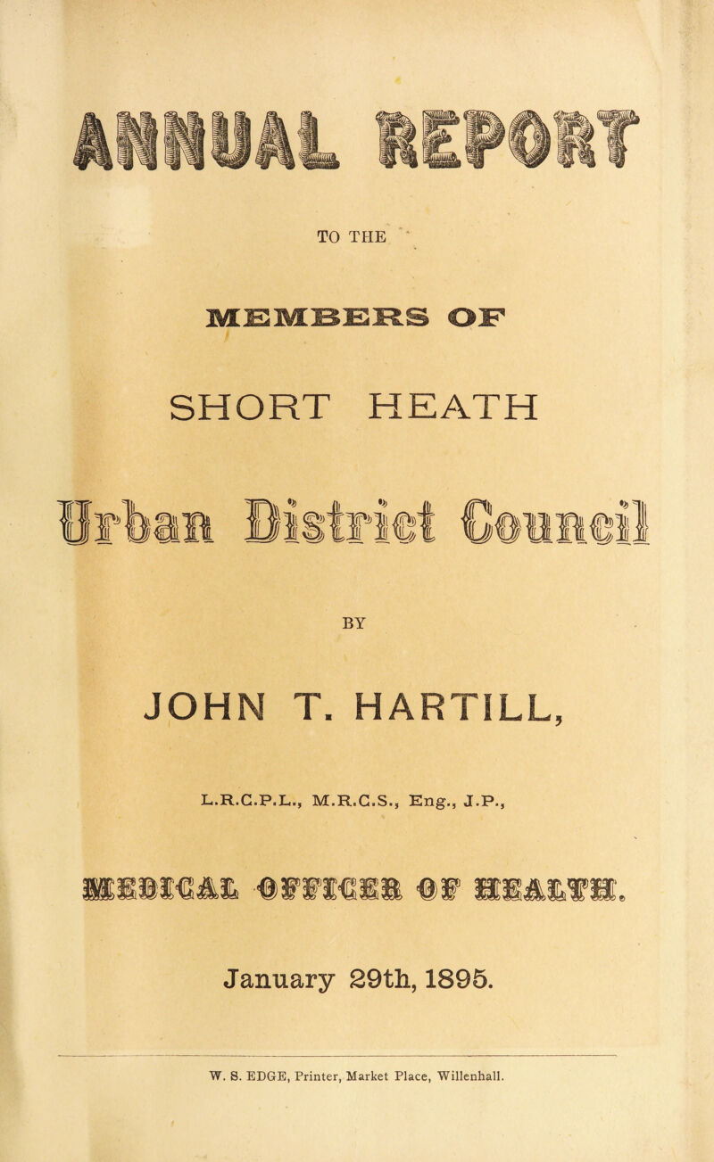 MEMBERS OF SHORT HEATH JOHN T. HARTILL, L.R.G.P.L., M.R.C.S., Eng., J.P., HEAR OFFICER OF HEARTH. January 29th, 1895.