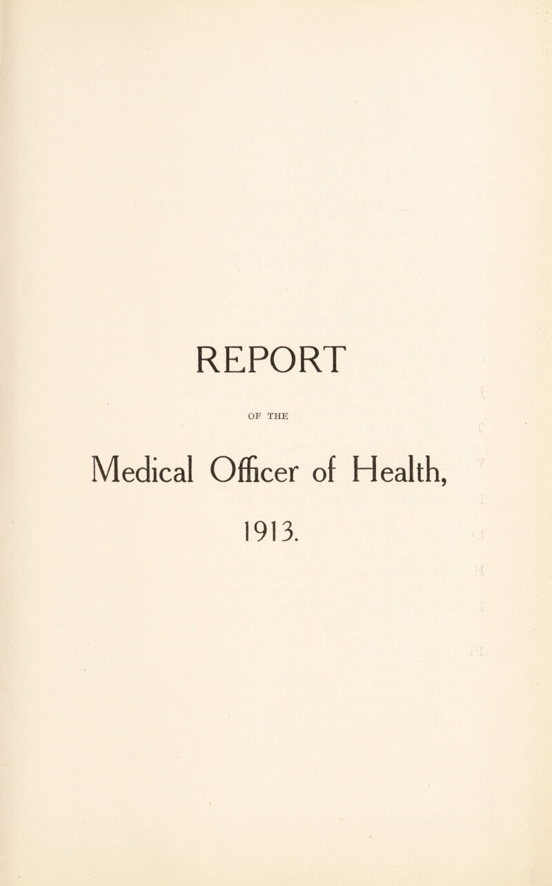 REPORT OF THE Medical Officer of Health, 1913.