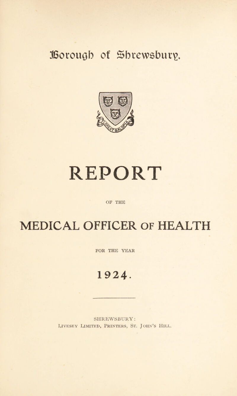 REPORT OF THE MEDICAL OFFICER OF HEALTH FOR THE YEAR 1924- SHREWSBURY: Rivesey Rimited, Printers, St. John’s Hire,