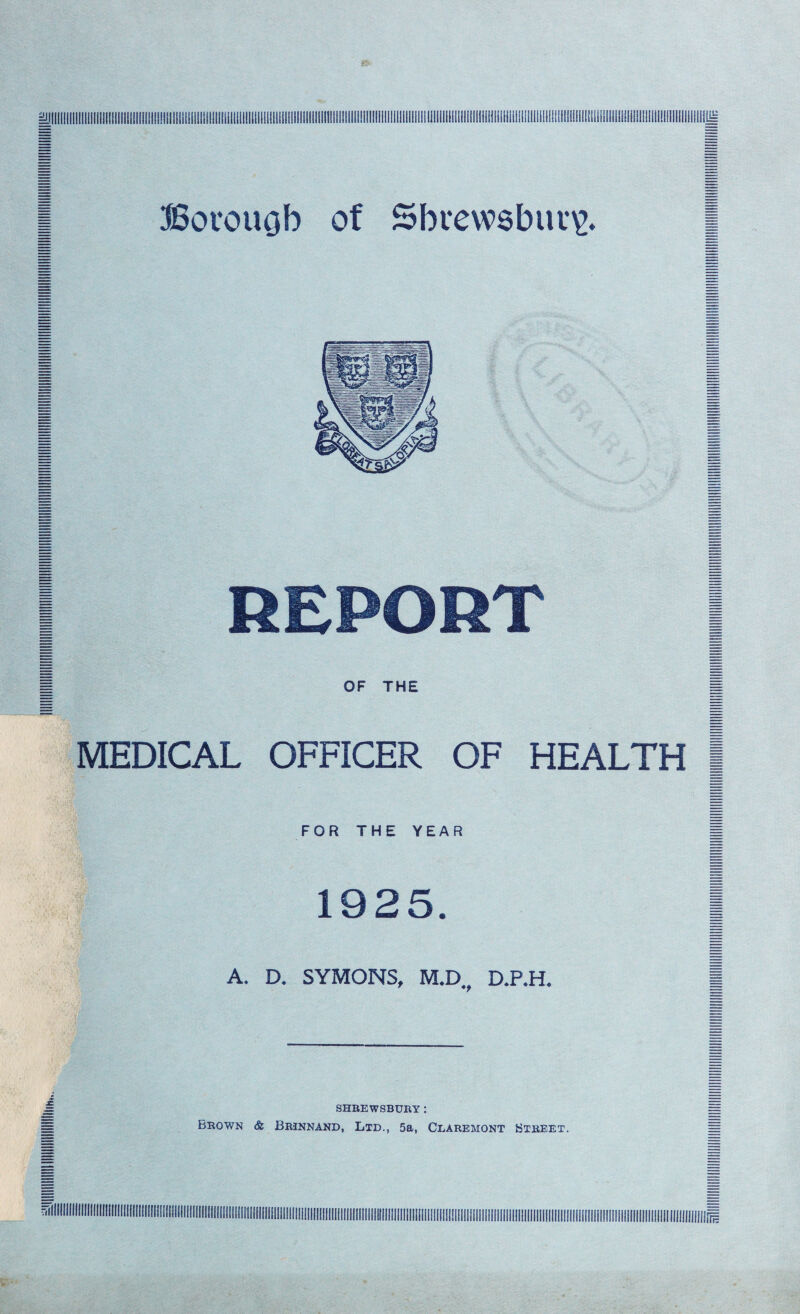 REPORT OF THE MEDICAL OFFICER OF HEALTH FOR THE YEAR 1925. A. D. SYMONS, M.D, D.P.H. SHREWSBURY: Brown & Brinnand, Ltd., 5a, Claremont Street.