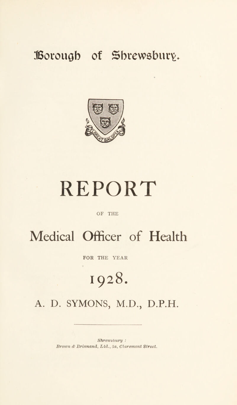 V REPORT OF THE Medical Officer of Health FOR THE YEAR 1928. A. D. SYMONS, M.D., D.P.H. Shrewsbury : Broivn & Brinnand, Ltd., 5a, Claremont Street.