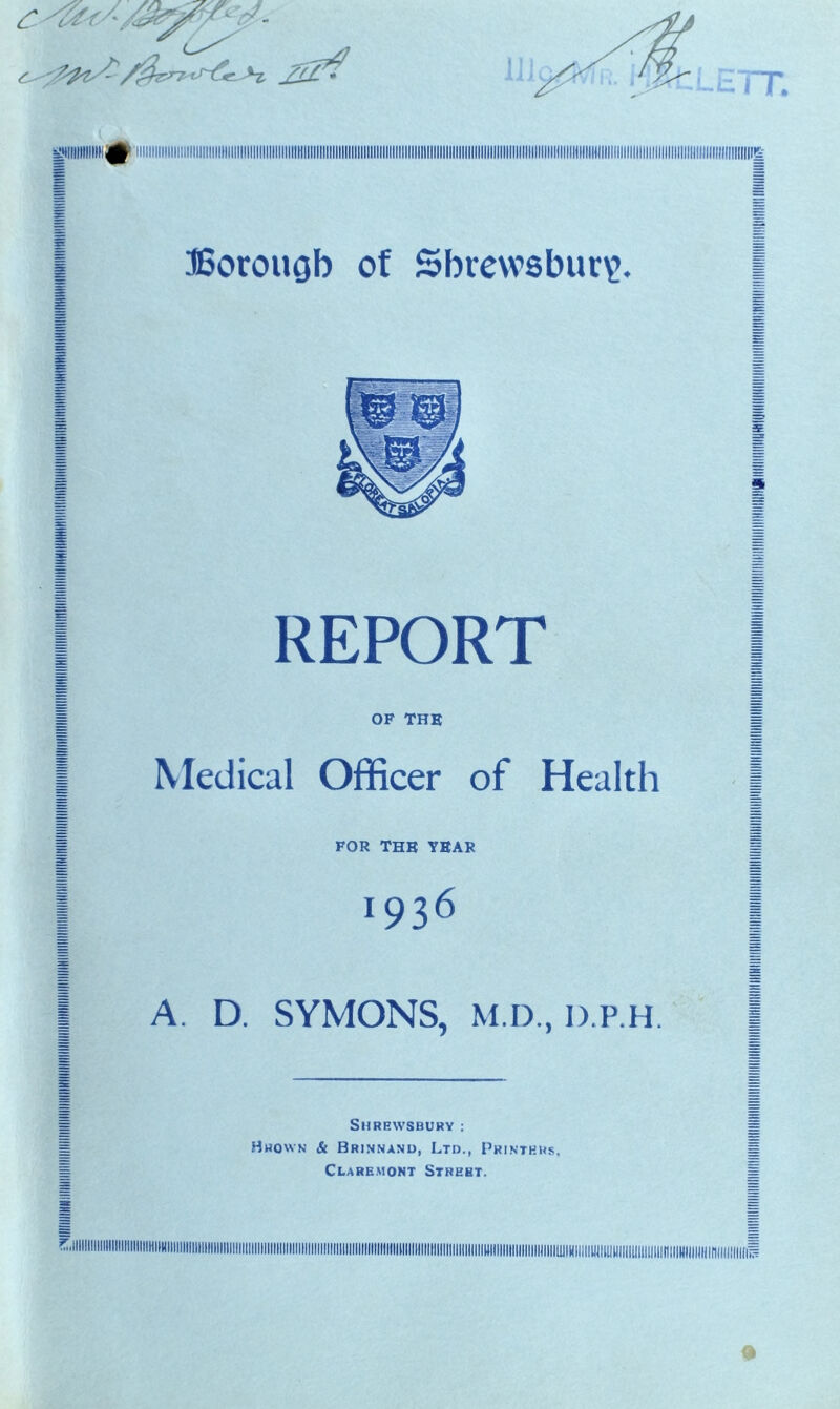 REPORT OF THE Medical Officer of Health FOR THE YEAR 1936 A. D. SYMONS, M.D., D.P.H Shrewsbury : Hhown & Brinnanu, Ltd., Printers. Claremont Street.