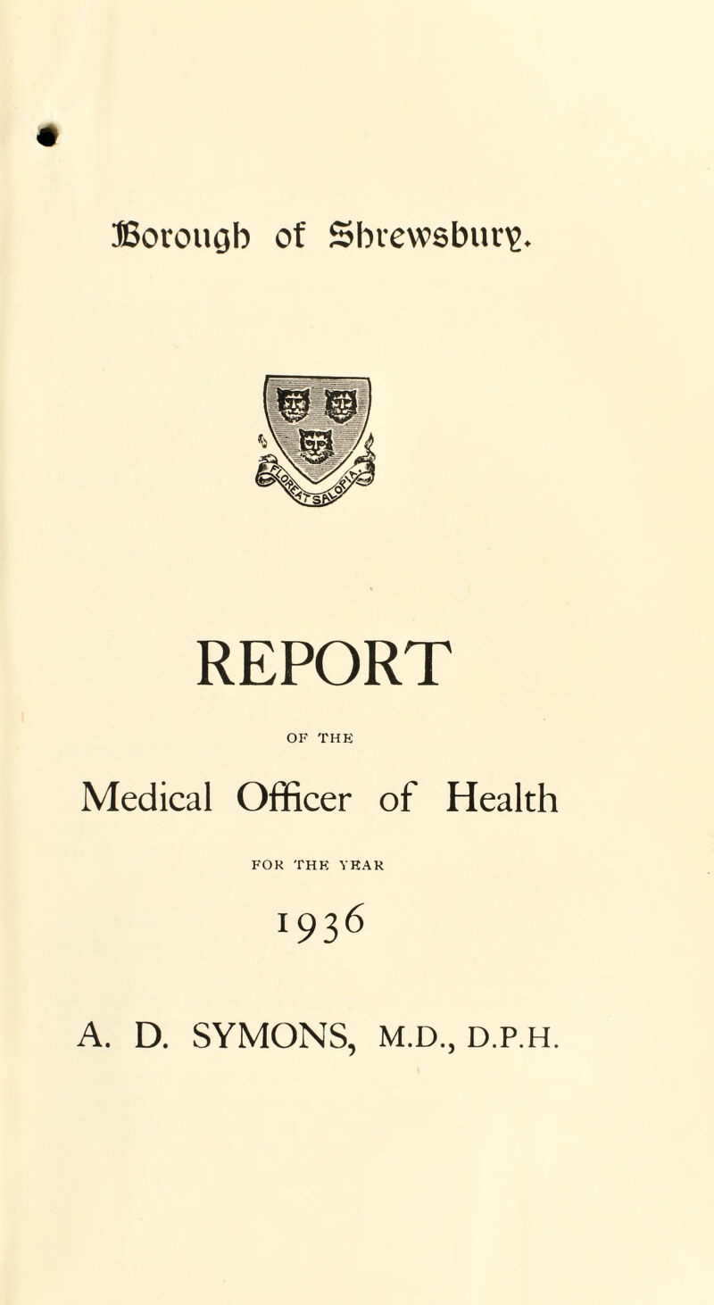 REPORT OF THE Medical Officer of Health FOR THE YEAR *93 6 A. D. SYMONS, M.D., d.p.h.