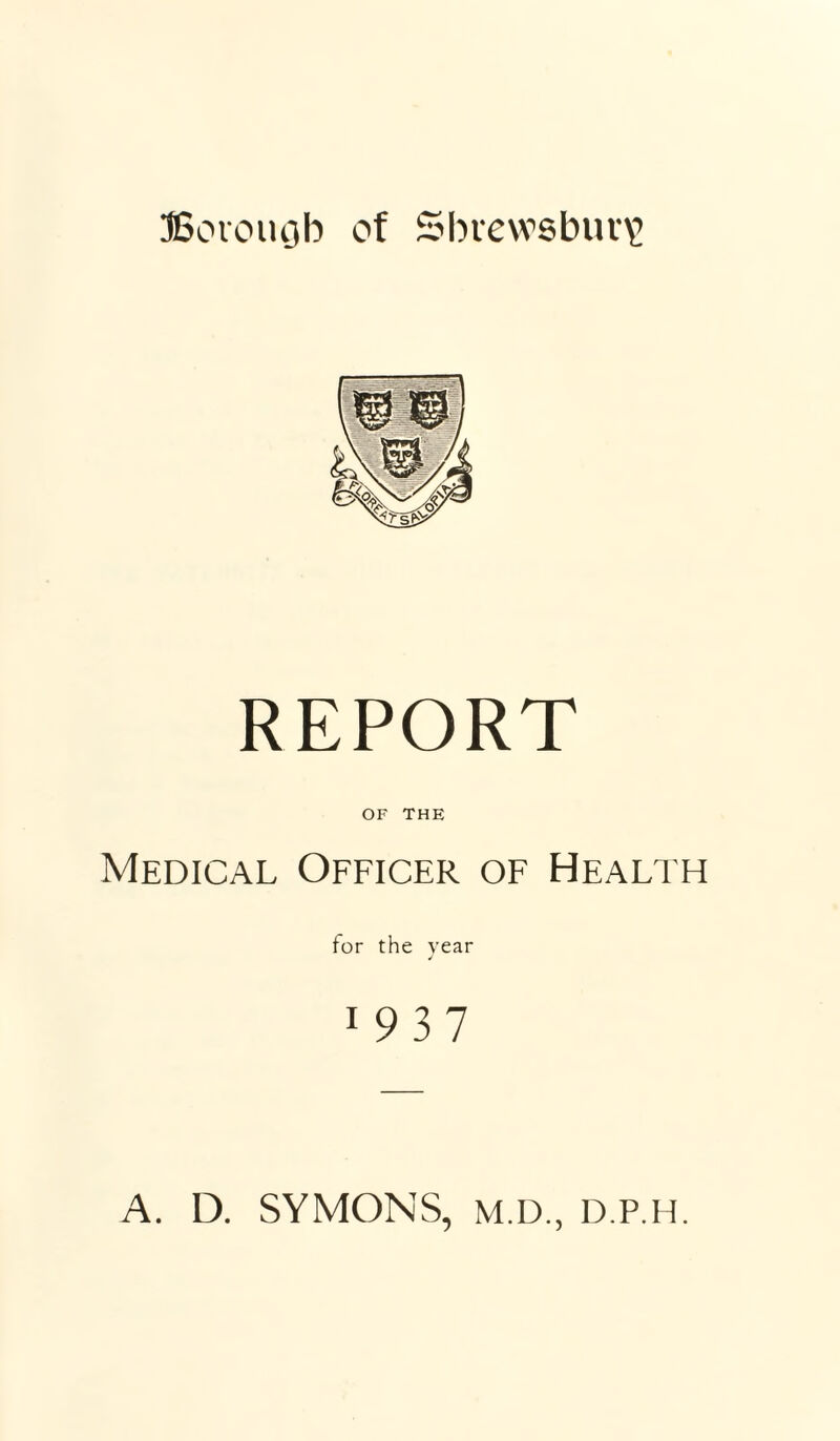 Bovouob of Sbie\vsbuv\’ REPORT OF THE Medical Officer of Health for the year 1937 A. D. SYMONS, M.D., D.P.ll.