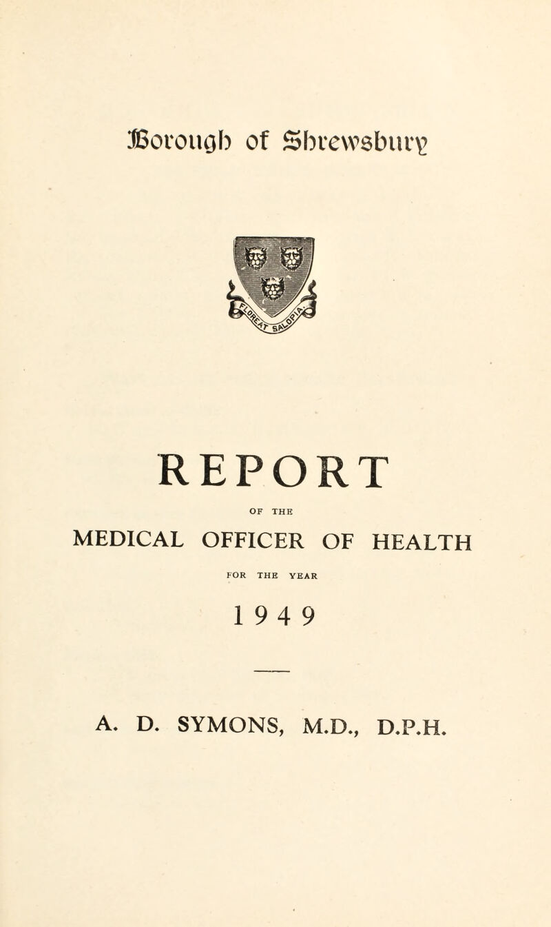 REPORT OF THE MEDICAL OFFICER OF HEALTH FOR THE YEAR 19 4 9 A. D. SYMONS, M.D., D.P.H.