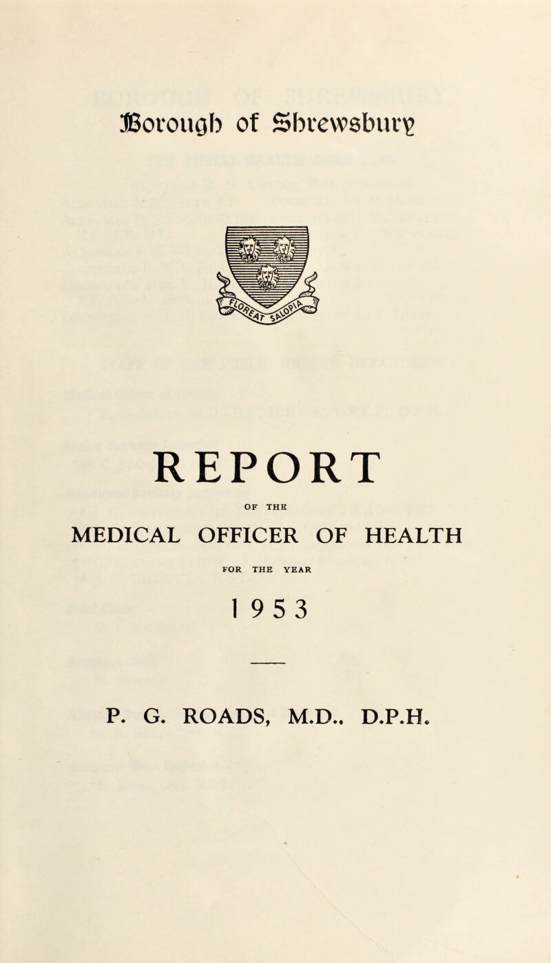 REPORT OF THE MEDICAL OFFICER OF HEALTH FOR THE YEAR 19 5 3 P. G. ROADS, M.D.. D.P.H.