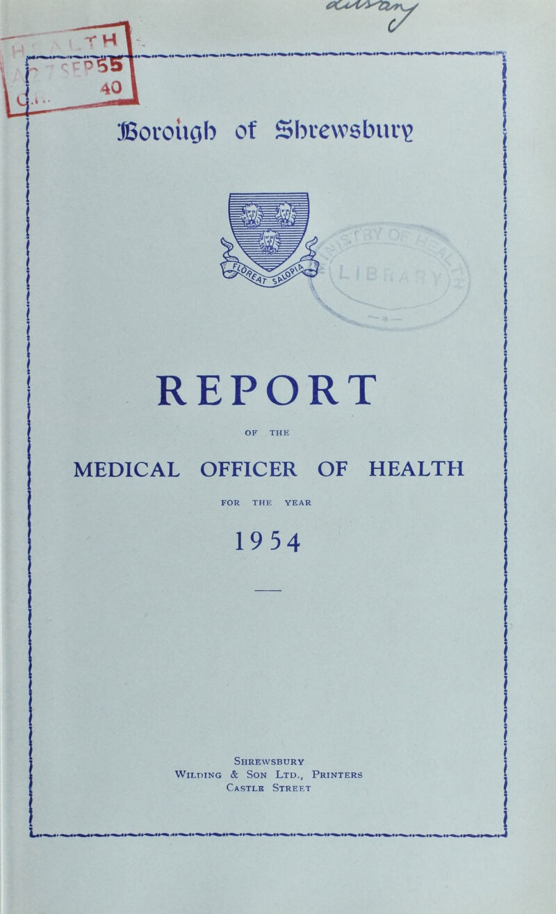 REPORT OF THE MEDICAL OFFICER OF HEALTH FOR THE YEAR 1954 Shrewsbury Wilding & Son Ltd., Printers Castle Street I