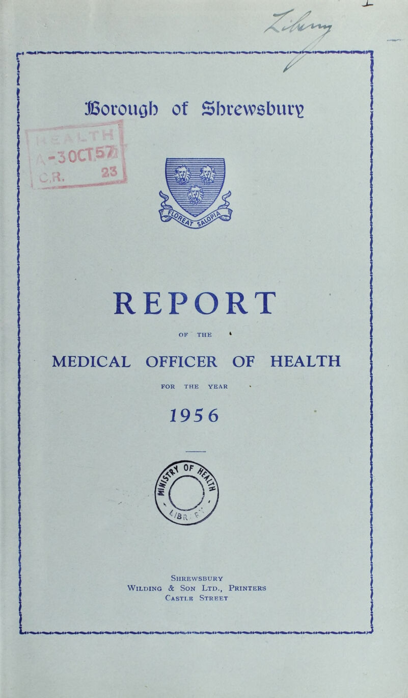 REPORT OF THE 4 MEDICAL OFFICER OF HEALTH FOR THE YEAR 1956 Shrewsbury Wilding & Son Ltd., Printers Castle Street