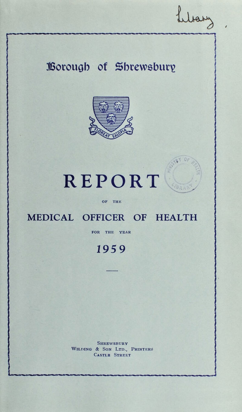 r Borough of Shrewsbury Or REPORT OF THE MEDICAL OFFICER OF HEALTH FOR THE YEAR 1959 Shrewsbury Wilding & Son Ltd., Printers Castle Street