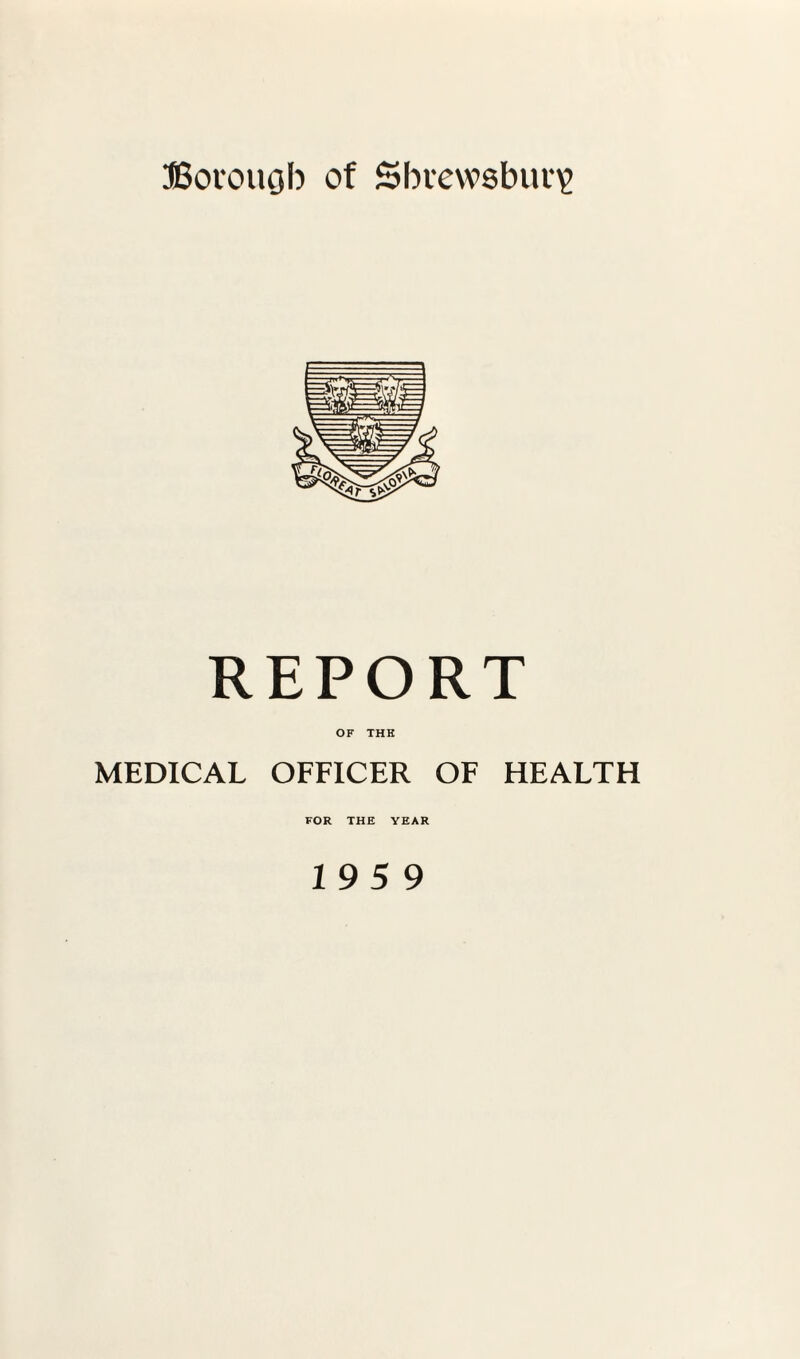 Borough of Shrewsbury REPORT OF THH MEDICAL OFFICER OF HEALTH FOR THE YEAR