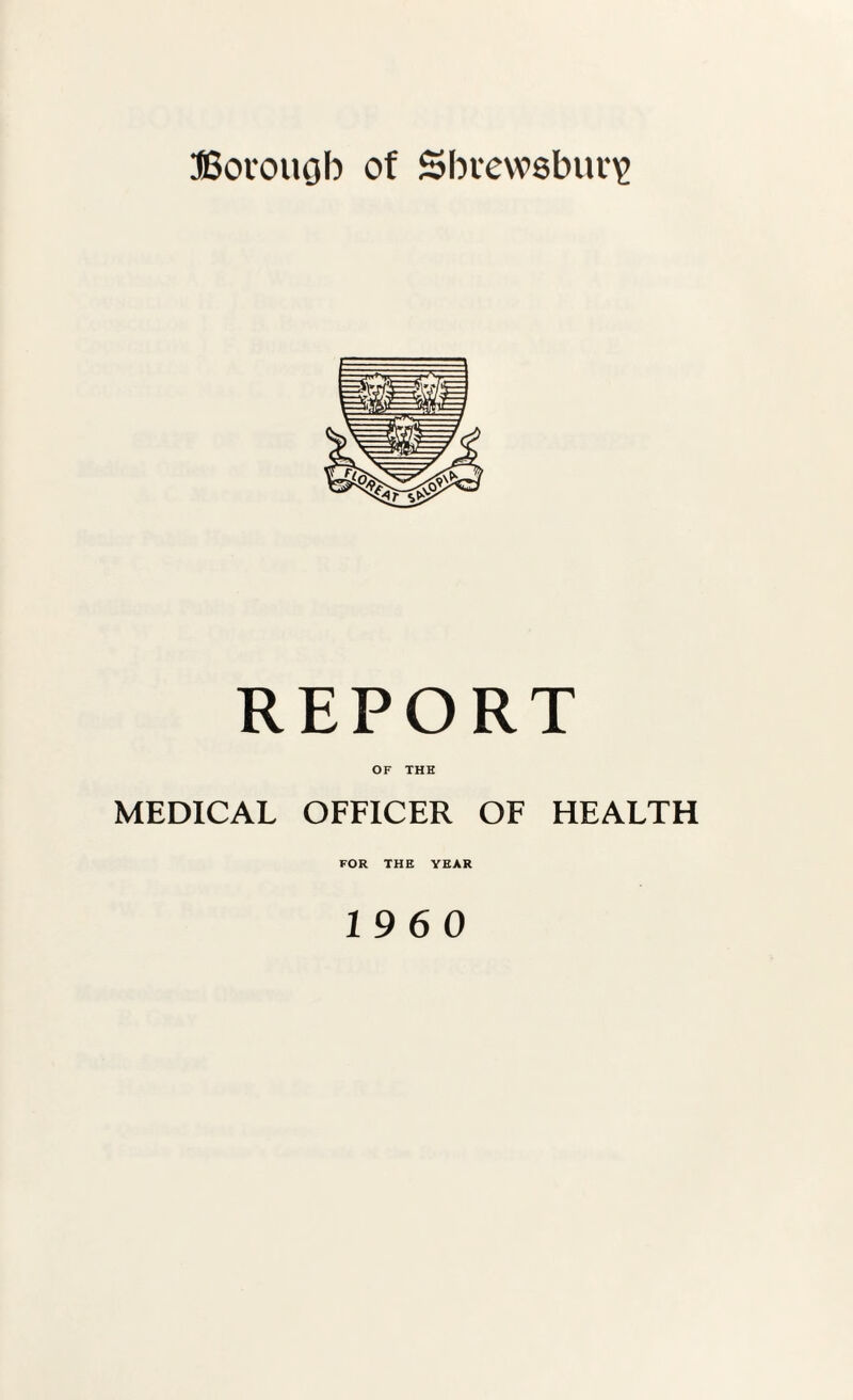 Borough of Shrewsbury REPORT OF THH MEDICAL OFFICER OF HEALTH FOR THE YEAR 1960