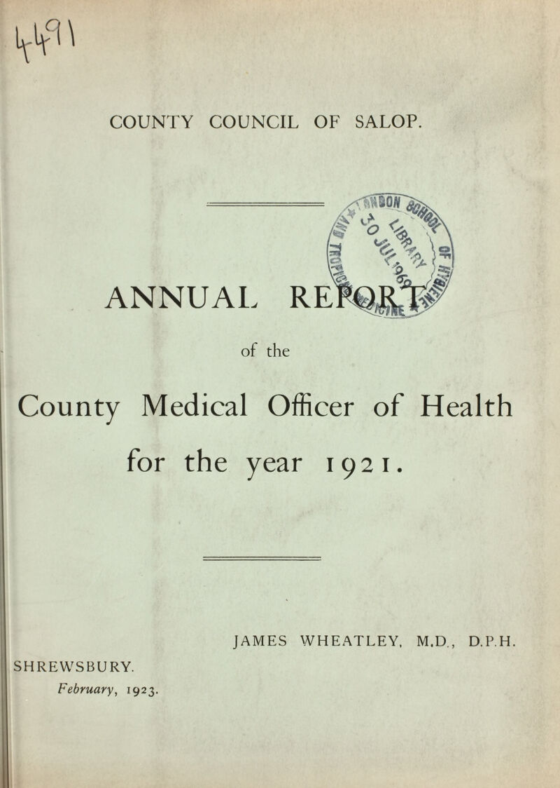 COUNTY COUNCIL OF SALOP. 'f 1 ANNUAL of the County Medical Officer of Health for the year 1921. ,SHREWSBURY, j February, 1923. JAMES WHEATLEY. M.D., D.P.H.