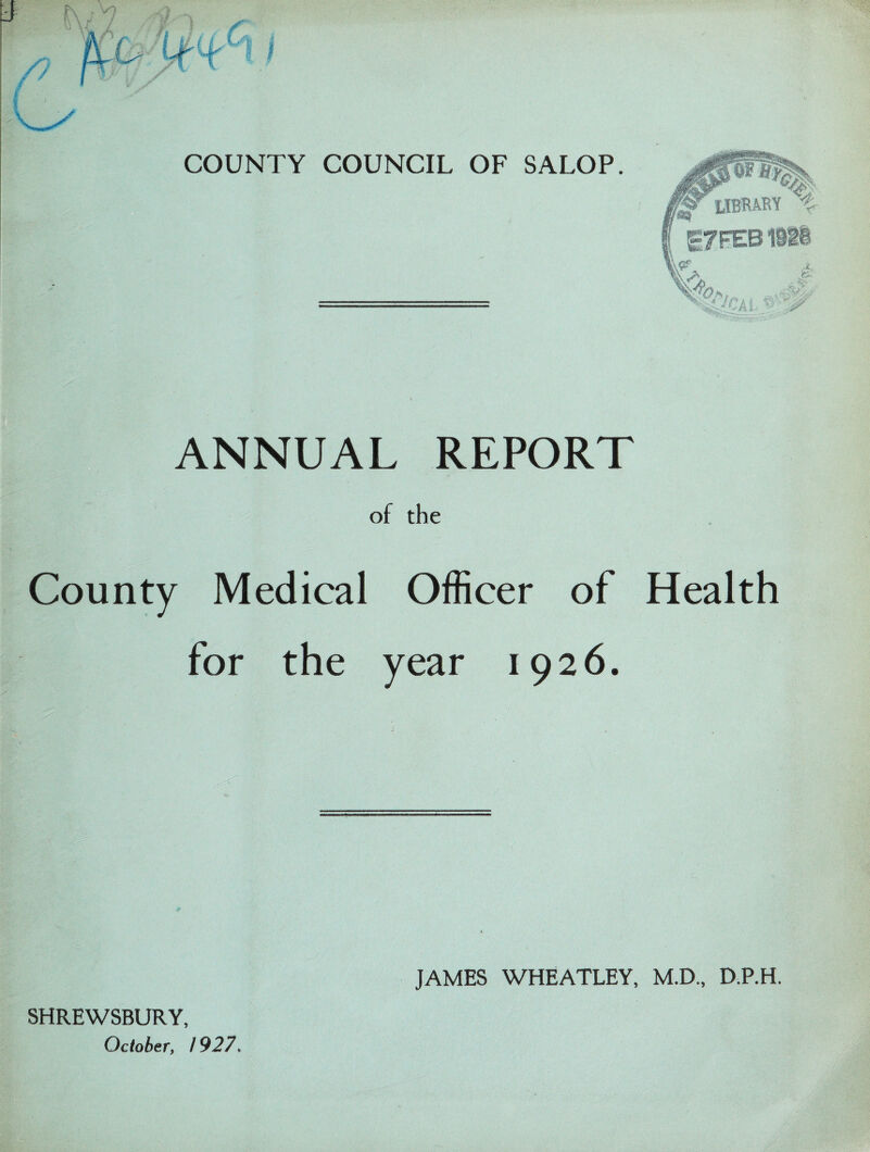 ANNUAL REPORT of the County Medical Officer of Health for the year 1926. JAMES WHEATLEY, M.D., D.P.H. SHREWSBURY, October, 1927,