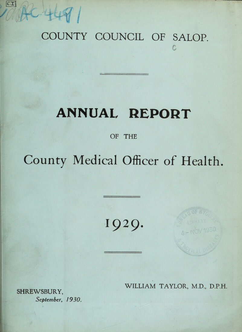 COUNTY COUNCIL OF SALOP. c ANNUAL REPORT OF THE County Medical Officer of Health. 1929. SHREWSBURY, September, 1930. WILLIAM TAYLOR, M.D., D.P.H.