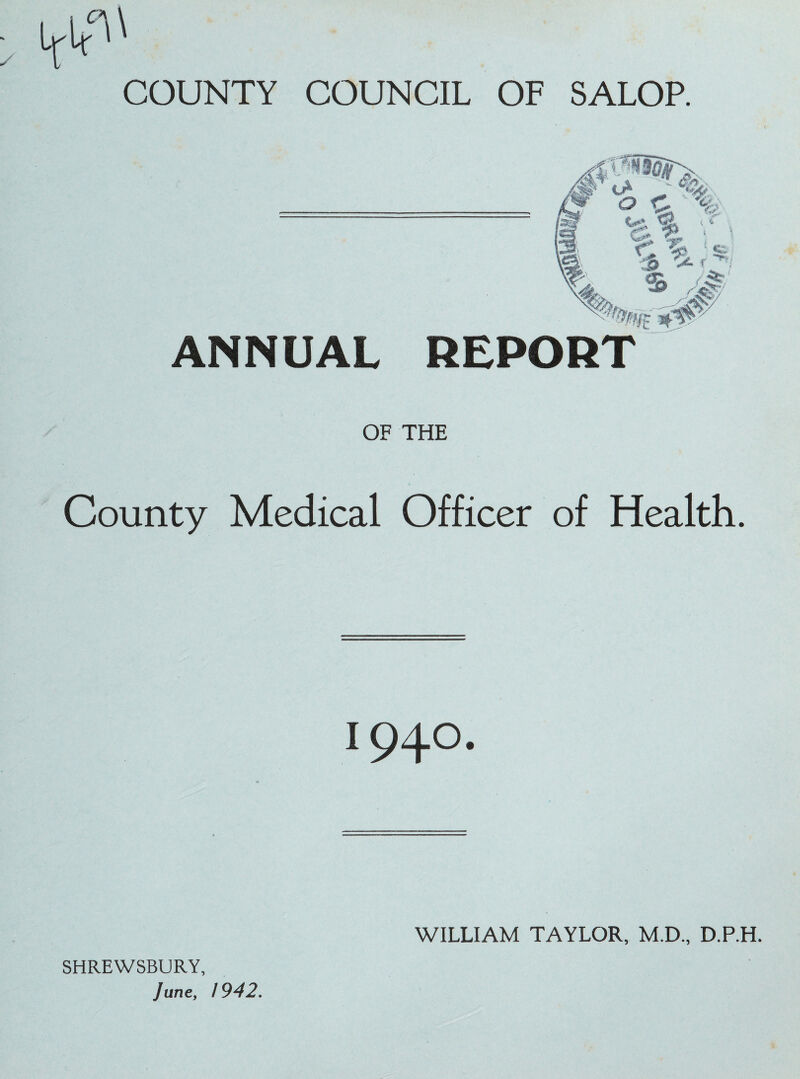 COUNTY COUNCIL OF SALOP. ANNUAL REPORT OF THE County Medical Officer of Health. 1940. SHREWSBURY, June, 1942, WILLIAM TAYLOR, M.D., D.P.H.