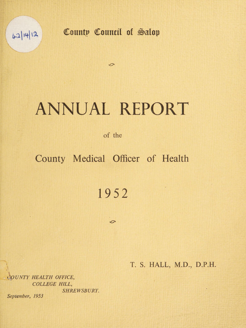 ANNUAL REPORT of the County Medical Officer of Health i 1952 s T. S. HALL, M.D., D.P.H. dp UNTY HEALTH OFFICE, COLLEGE HILL, SHREWSBURY.