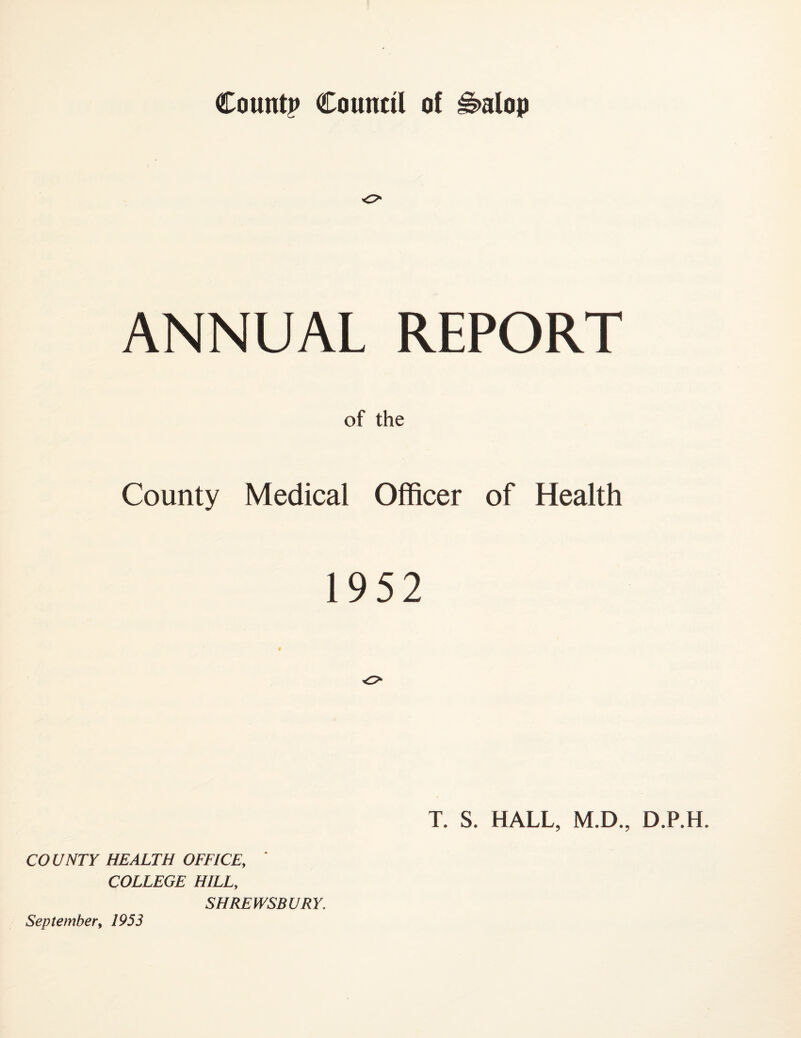 o ANNUAL REPORT of the County Medical Officer of Health 1952 T. S. HALL, M.D., D.P.H. COUNTY HEALTH OFFICE, ' COLLEGE HILL, SHREWSBURY.