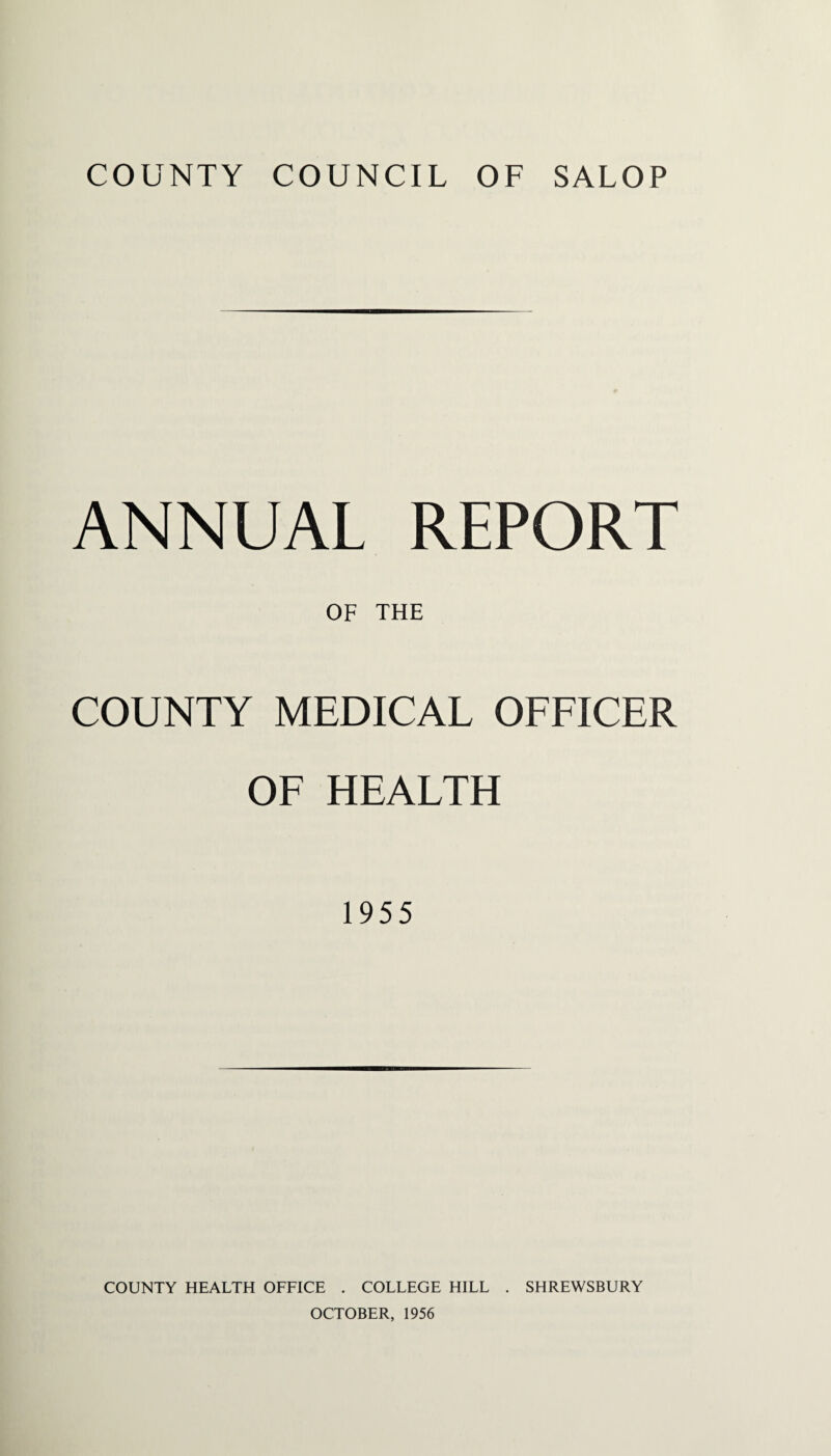 ANNUAL REPORT OF THE COUNTY MEDICAL OFFICER OF HEALTH 1955 COUNTY HEALTH OFFICE . COLLEGE HILL . SHREWSBURY