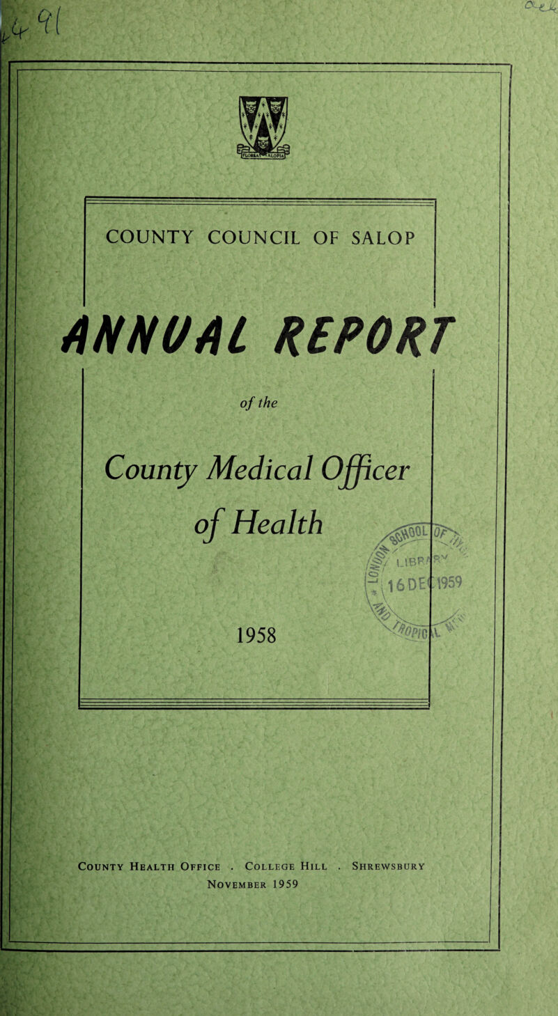 COUNTY COUNCIL OF SALOP ANNVAl REPORT of the County Medical Officer of Health 1958 P(l6DE c QV C1959 County Health Office . College Hill . Shrewsbury November 1959