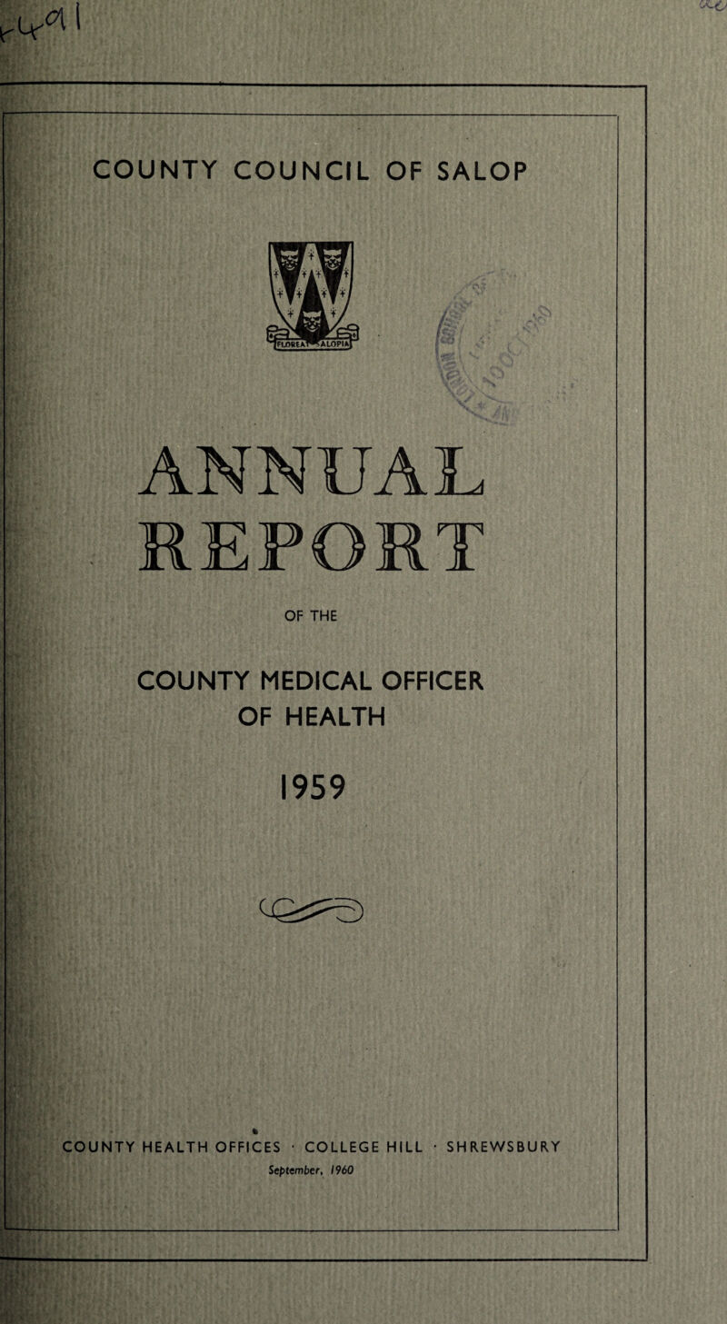COUNTY COUNCIL OF SALOP ANNUAL REPORT OF THE COUNTY MEDICAL OFFICER OF HEALTH 1959 COUNTY HEALTH OFFICES • COLLEGE HILL • SHREWSBURY September, I960