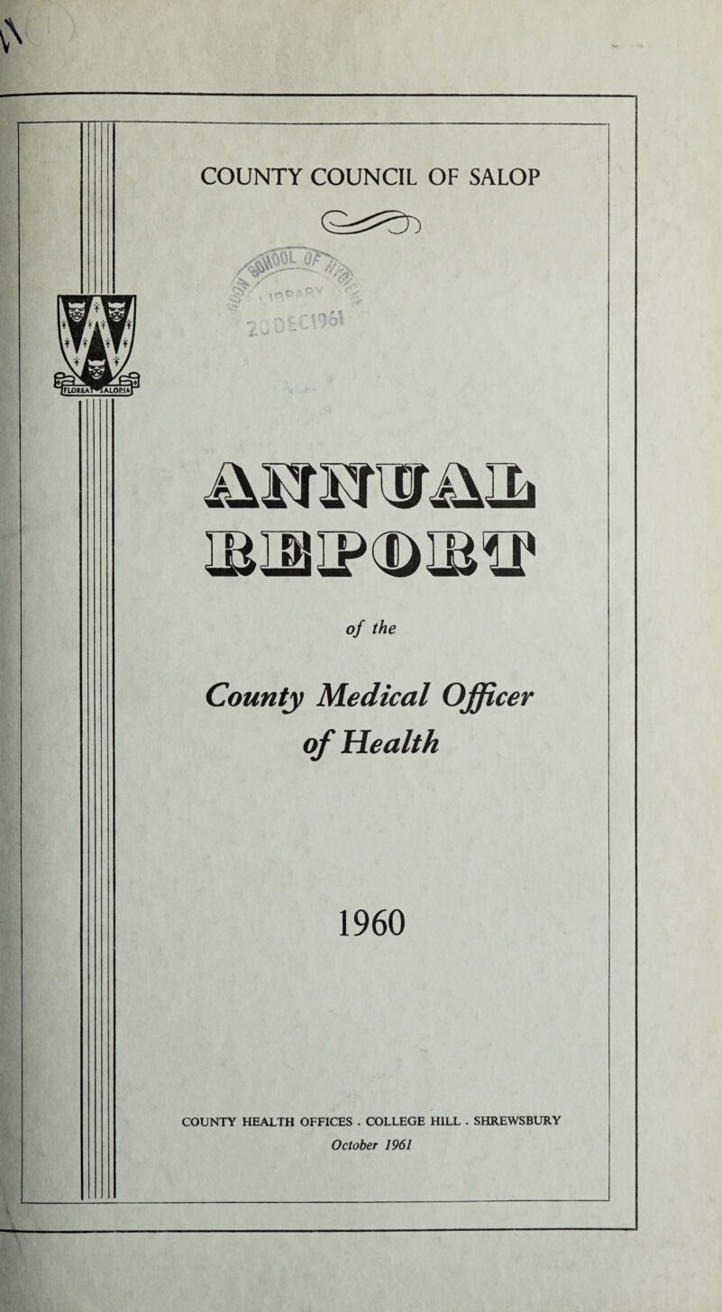 COUNTY COUNCIL OF SALOP ftWJuL Uf rs>: IBMPCDIBIP of the County Medical Officer of Health 1960 COUNTY HEALTH OFFICES . COLLEGE HILL . SHREWSBURY October 1961