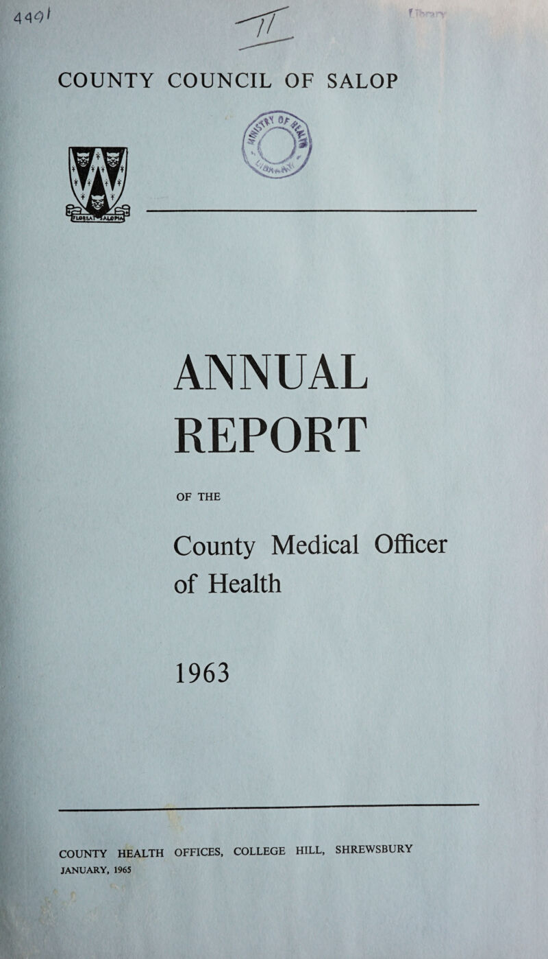 7/ f COUNTY COUNCIL OF SALOP ANNUAL REPORT OF THE County Medical Officer of Health 1963 COUNTY HEALTH OFFICES, COLLEGE HILL, SHREWSBURY JANUARY, 1965